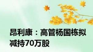 昂利康：高管杨国栋拟减持70万股