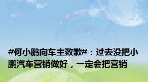 #何小鹏向车主致歉#：过去没把小鹏汽车营销做好，一定会把营销