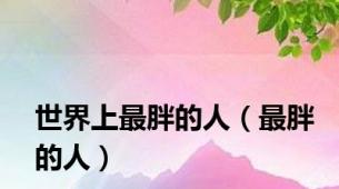 世界上最胖的人（最胖的人）