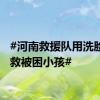 #河南救援队用洗脸盆解救被困小孩#