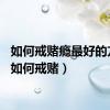 如何戒赌瘾最好的方法（如何戒赌）