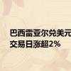 巴西雷亚尔兑美元上个交易日涨超2%