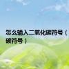 怎么输入二氧化碳符号（二氧化碳符号）