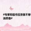 #专家称股市投资者不等于金融消费者#