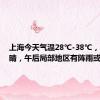 上海今天气温28℃-38℃，多云到晴，午后局部地区有阵雨或雷