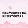 卸完化工油直接装食用油，岂容罐车混用污了食品安全？！