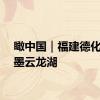 瞰中国｜福建德化：水墨云龙湖