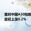 富时中国A50指数期货盘初上涨0.2%