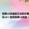 刻录cd光盘的方法和步骤复制音乐cd（如何刻录cd光盘）