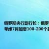 俄罗斯央行副行长：俄罗斯央行考虑7月加息100-200个基点