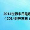 2014世界末日是哪一天（2014世界末日）