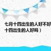 七月十四出生的人好不好（七月十四出生的人好吗）
