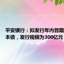 平安银行:拟发行年内首期二级资本债,发行规模为300亿元