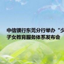 中信银行东莞分行举办“少年行”子女教育服务体系发布会