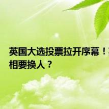 英国大选投票拉开序幕!英国首相要换人?