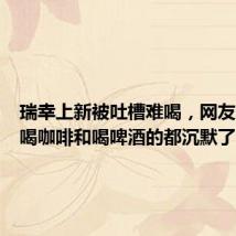 瑞幸上新被吐槽难喝,网友:这次喝咖啡和喝啤酒的都沉默了
