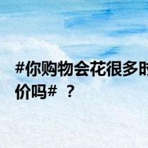 #你购物会花很多时间比价吗# ？