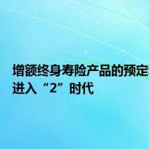 增额终身寿险产品的预定利率将进入“2”时代