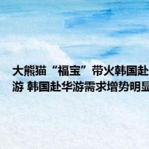 大熊猫“福宝”带火韩国赴四川旅游 韩国赴华游需求增势明显