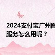 2024支付宝广州图书馆服务怎么用呢？