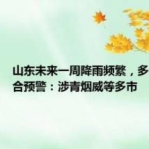 山东未来一周降雨频繁，多部门联合预警：涉青烟威等多市