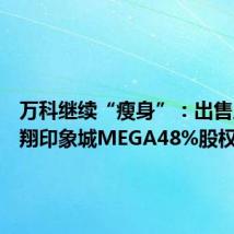 万科继续“瘦身”:出售上海南翔印象城MEGA48%股权