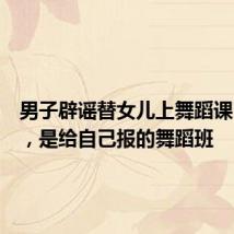 男子辟谣替女儿上舞蹈课:误传,是给自己报的舞蹈班