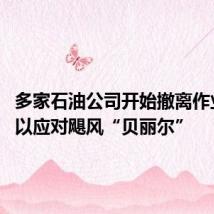 多家石油公司开始撤离作业平台 以应对飓风“贝丽尔”