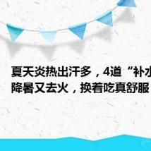 夏天炎热出汗多,4道“补水菜”,降暑又去火,换着吃真舒服