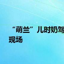 “萌兰”儿时奶驾翻车现场