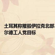 土耳其称摧毁伊拉克北部37个库尔德工人党目标