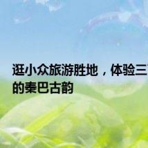 逛小众旅游胜地,体验三面环水的秦巴古韵