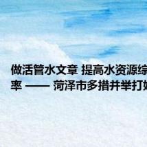 做活管水文章 提高水资源综合利用率 —— 菏泽市多措并举打好