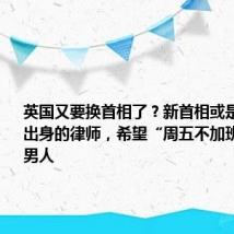 英国又要换首相了?新首相或是他:草根出身的律师,希望“周五不加班”的顾家男人