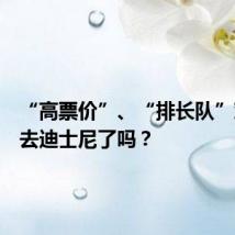 “高票价”、“排长队”劝退你去迪士尼了吗?