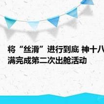 将“丝滑”进行到底 神十八乘组圆满完成第二次出舱活动