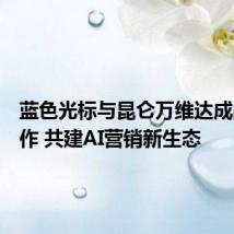 蓝色光标与昆仑万维达成战略合作 共建AI营销新生态