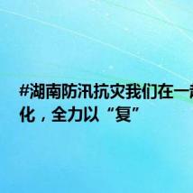 #湖南防汛抗灾我们在一起# 怀化，全力以“复”
