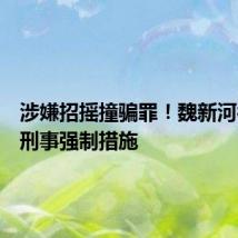 涉嫌招摇撞骗罪!魏新河被采取刑事强制措施