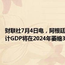 财联社7月4日电，阿根廷政府预计GDP将在2024年萎缩3.5%。