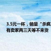3.5元一杯,销量“杀疯了”!有卖家两三天等不来货
