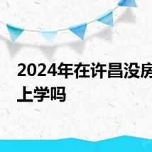 2024年在许昌没房子能上学吗