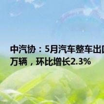中汽协:5月汽车整车出口56.9万辆,环比增长2.3%
