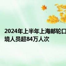 2024年上半年上海邮轮口岸出入境人员超84万人次