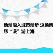 动漫融入城市漫步 这场博览会邀您“漫”游上海