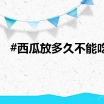 #西瓜放多久不能吃#