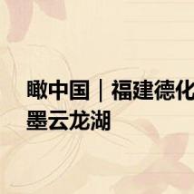 瞰中国｜福建德化：水墨云龙湖