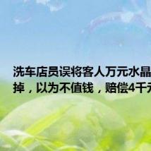 洗车店员误将客人万元水晶原石扔掉，以为不值钱，赔偿4千元