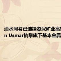 淡水河谷已选择资深矿业高管Shaun Usmar执掌旗下基本金属部门