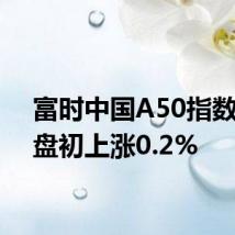 富时中国A50指数期货盘初上涨0.2%